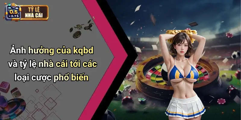 Ảnh hưởng của kqbd và tỷ lệ nhà cái tới các loại cược phổ biến