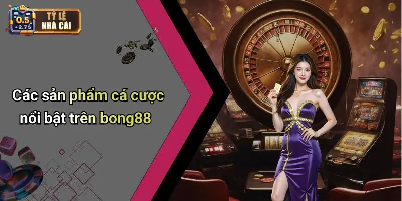 Các sản phẩm cá cược nổi bật trên bong88