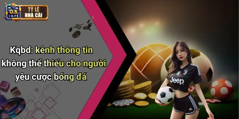 Kqbd: kênh thông tin không thể thiếu cho người yêu cược bóng đá