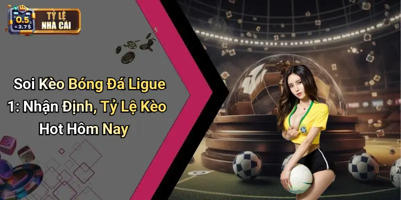 Soi Kèo Bóng Đá Ligue 1: Nhận Định, Tỷ Lệ Kèo Hot Hôm Nay