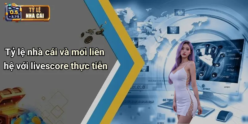Tỷ lệ nhà cái và mối liên hệ với livescore thực tiễn