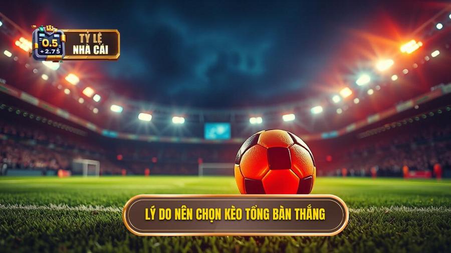 2. Lý do nên chọn kèo tổng bàn thắng